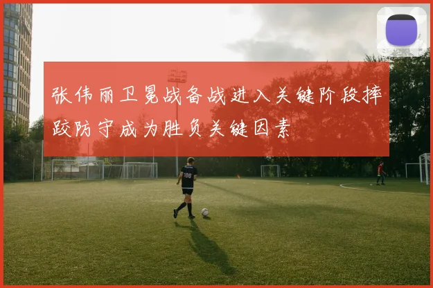 张伟丽卫冕战备战进入关键阶段摔跤防守成为胜负关键因素
