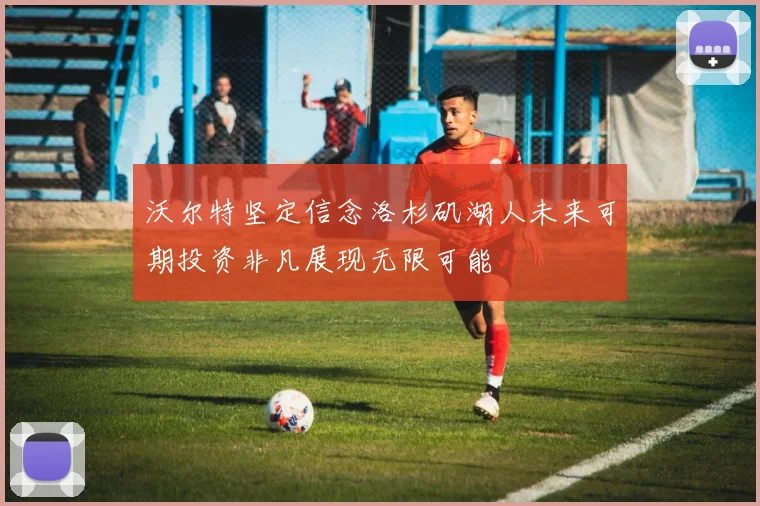 沃尔特坚定信念洛杉矶湖人未来可期投资非凡展现无限可能