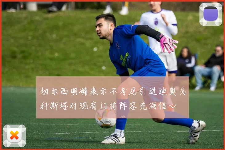切尔西明确表示不考虑引进迪奥戈科斯塔对现有门将阵容充满信心