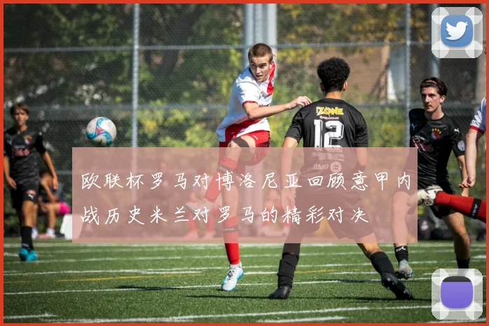 欧联杯罗马对博洛尼亚回顾意甲内战历史米兰对罗马的精彩对决