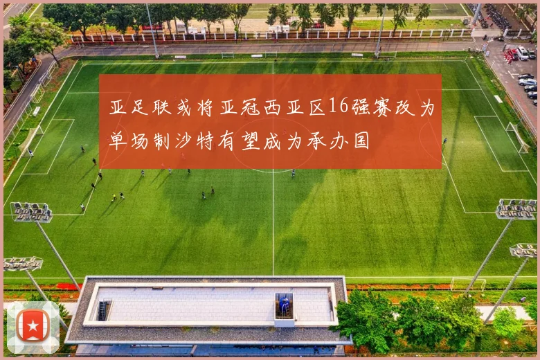 亚足联或将亚冠西亚区16强赛改为单场制沙特有望成为承办国