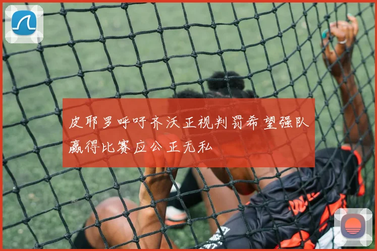 皮耶罗呼吁齐沃正视判罚希望强队赢得比赛应公正无私