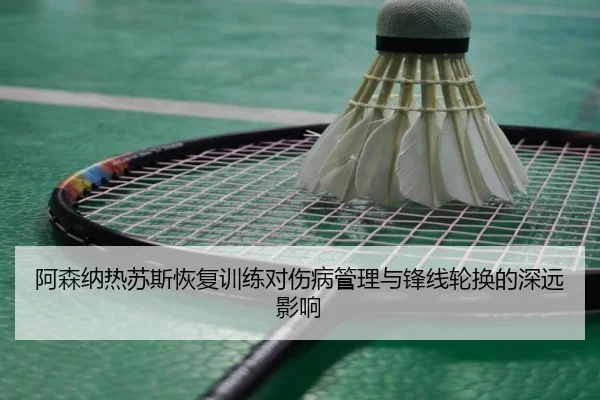 阿森纳热苏斯恢复训练对伤病管理与锋线轮换的深远影响