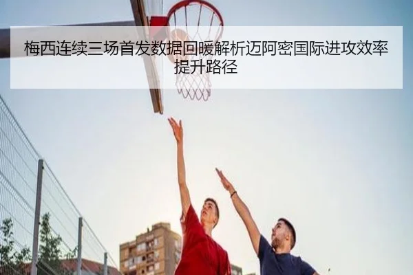 梅西连续三场首发数据回暖解析迈阿密国际进攻效率提升路径
