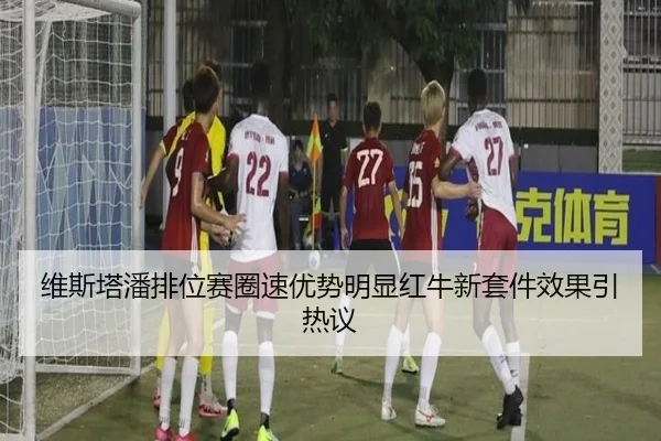 维斯塔潘排位赛圈速优势明显红牛新套件效果引热议