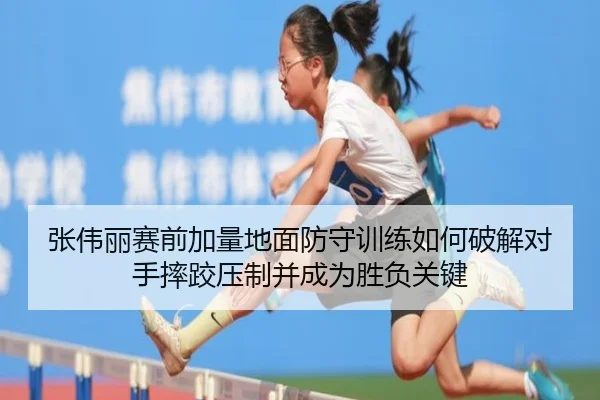 张伟丽赛前加量地面防守训练如何破解对手摔跤压制并成为胜负关键